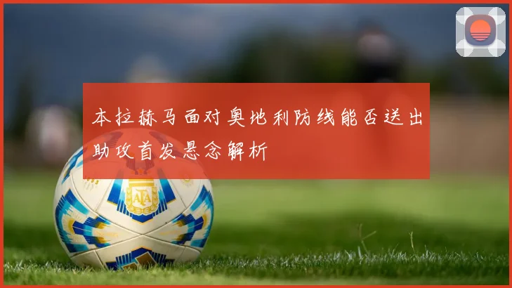 本拉赫马面对奥地利防线能否送出助攻首发悬念解析