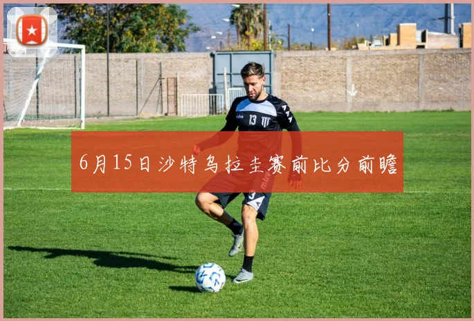 6月15日沙特乌拉圭赛前比分前瞻