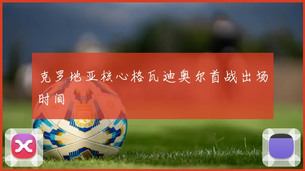 克罗地亚核心格瓦迪奥尔首战出场时间