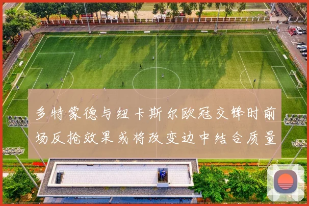 多特蒙德与纽卡斯尔欧冠交锋时前场反抢效果或将改变边中结合质量