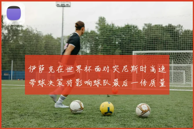 伊萨克在世界杯面对突尼斯时高速带球决策将影响球队最后一传质量