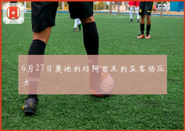 6月27日奥地利对阿尔及利亚客场压力