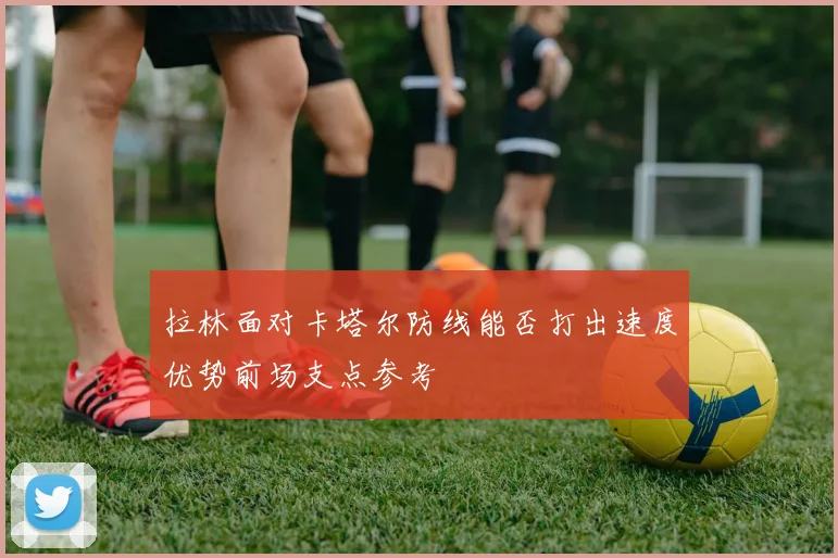 拉林面对卡塔尔防线能否打出速度优势前场支点参考