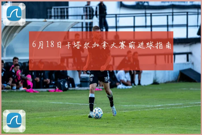 6月18日卡塔尔加拿大赛前进球指南