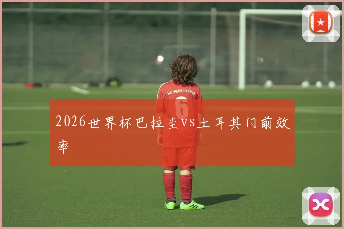 2026世界杯巴拉圭vs土耳其门前效率