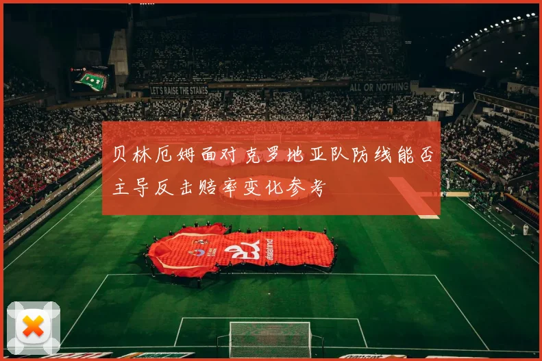 贝林厄姆面对克罗地亚队防线能否主导反击赔率变化参考