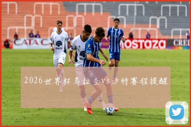 2026世界杯乌拉圭vs沙特赛程提醒