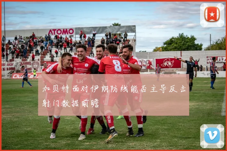 加贝特面对伊朗防线能否主导反击射门数据前瞻