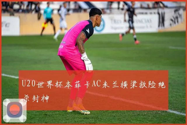 U20世界杯本菲卡AC米兰横梁救险绝杀封神