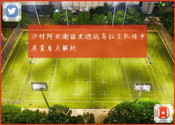 沙特阿尔谢赫里迎战乌拉圭队传中质量看点解析
