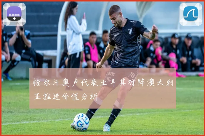 恰尔汗奥卢代表土耳其对阵澳大利亚推进价值分析