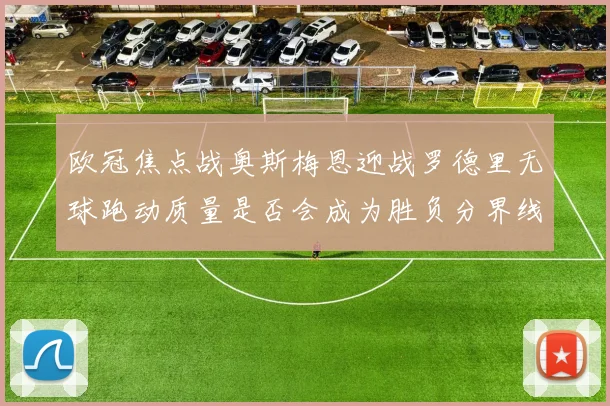 欧冠焦点战奥斯梅恩迎战罗德里无球跑动质量是否会成为胜负分界线
