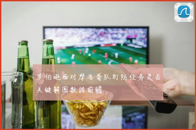 罗伯逊面对摩洛哥队盯防任务是否关键解围数据前瞻