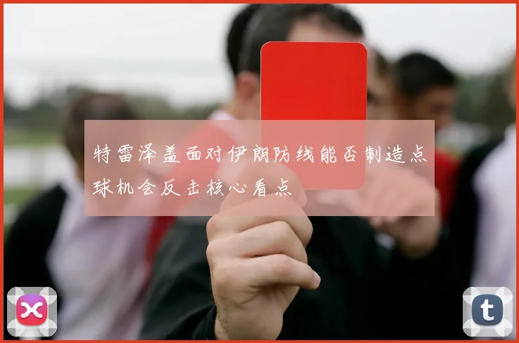 特雷泽盖面对伊朗防线能否制造点球机会反击核心看点