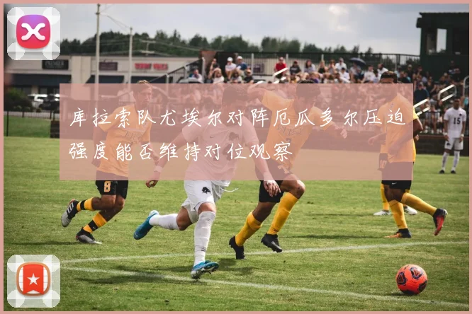 库拉索队尤埃尔对阵厄瓜多尔压迫强度能否维持对位观察
