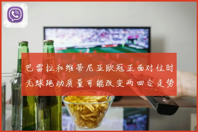 巴雷拉和维蒂尼亚欧冠正面对位时无球跑动质量可能改变两回合走势