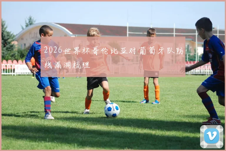 2026世界杯哥伦比亚对葡萄牙队防线漏洞梳理