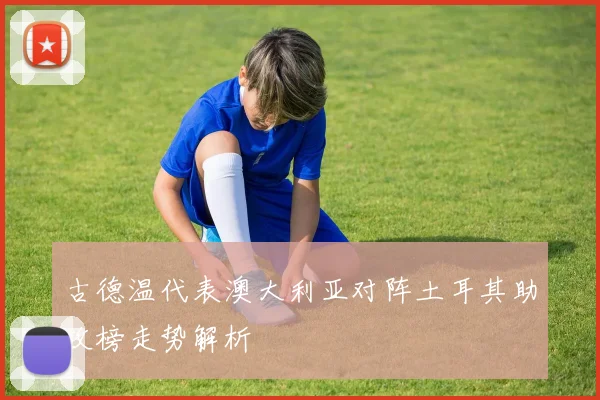 古德温代表澳大利亚对阵土耳其助攻榜走势解析