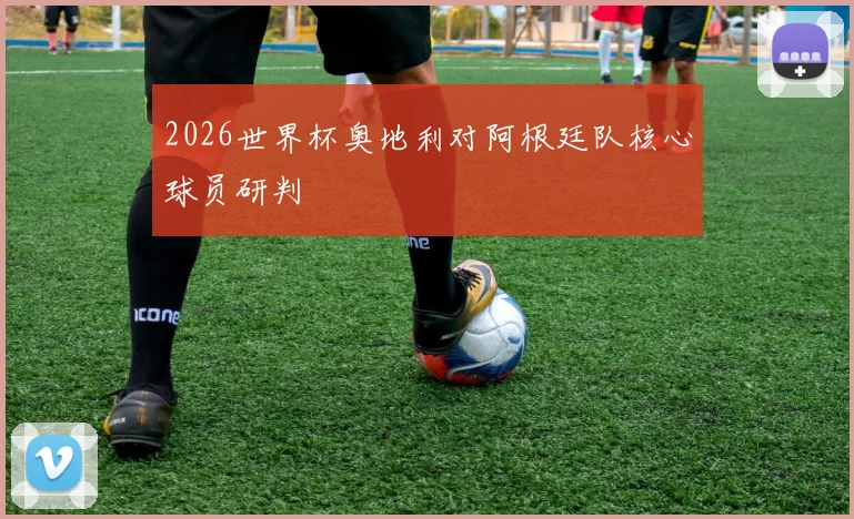2026世界杯奥地利对阿根廷队核心球员研判