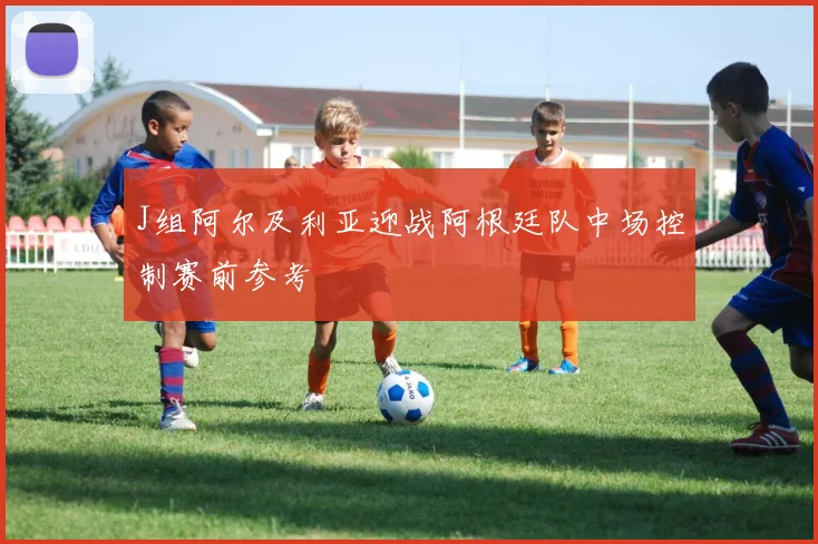 J组阿尔及利亚迎战阿根廷队中场控制赛前参考