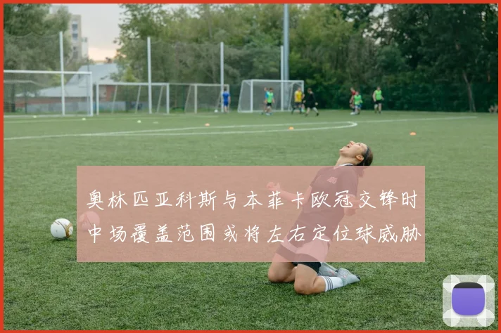奥林匹亚科斯与本菲卡欧冠交锋时中场覆盖范围或将左右定位球威胁